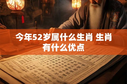 今年52岁属什么生肖 生肖有什么优点