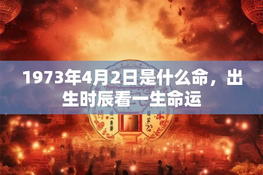1973年4月2日是什么命，出生时辰看一生命运