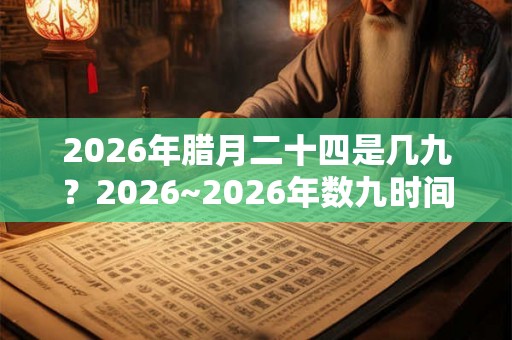2026年腊月二十四是几九？2026~2026年数九时间表！