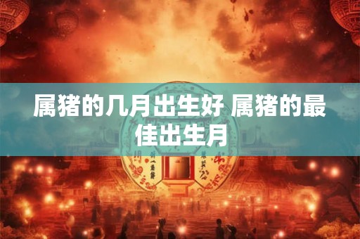 属猪的几月出生好 属猪的最佳出生月