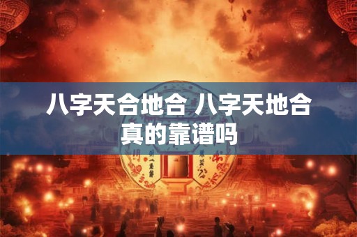 八字天合地合 八字天地合真的靠谱吗 八字天合地合 八字天地合真的靠谱吗