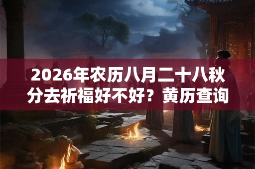 2026年农历八月二十八秋分去祈福好不好?黄历查询 2026年农历八月二十八秋分去祈福好不好?黄历查询
