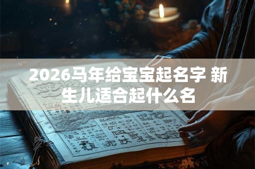 2026马年给宝宝起名字 新生儿适合起什么名
