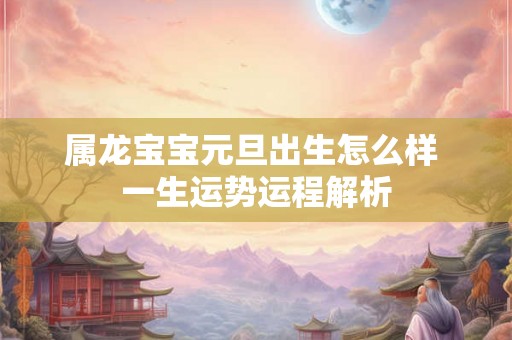 属龙宝宝元旦出生怎么样 一生运势运程解析