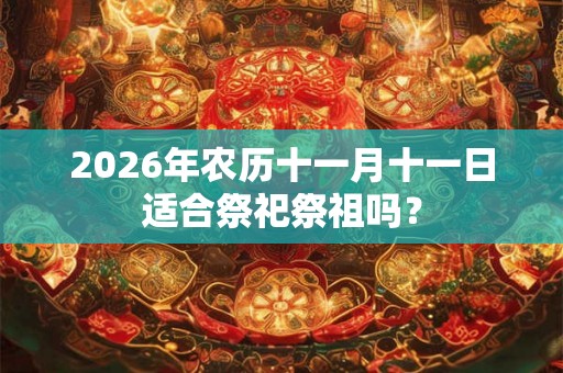 2026年农历十一月十一日适合祭祀祭祖吗？
