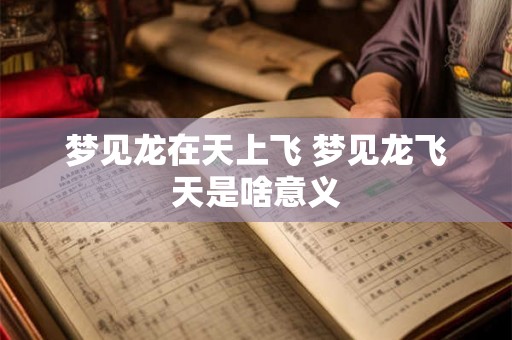 梦见龙在天上飞 梦见龙飞天是啥意义