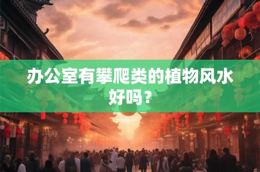 办公室有攀爬类的植物风水好吗? 办公室有攀爬类的植物风水好吗?