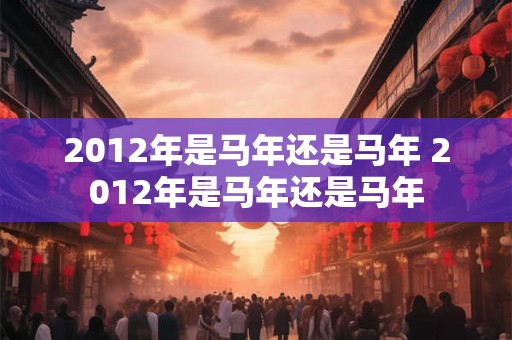 2012年是马年还是马年 2012年是马年还是马年