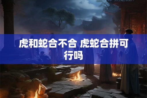 虎和蛇合不合 虎蛇合拼可行吗