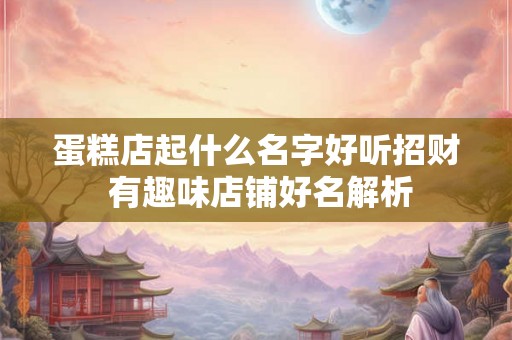 蛋糕店起什么名字好听招财 有趣味店铺好名解析