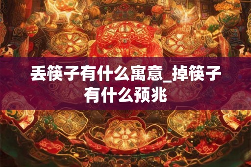 丢筷子有什么寓意_掉筷子有什么预兆