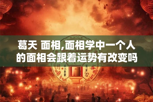 葛天 面相,面相学中一个人的面相会跟着运势有改变吗