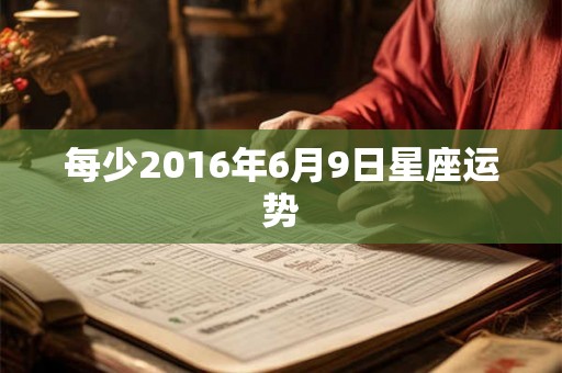 每少2016年6月9日星座运势 每少2016年6月9日星座运势