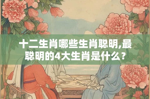 十二生肖哪些生肖聪明,最聪明的4大生肖是什么？