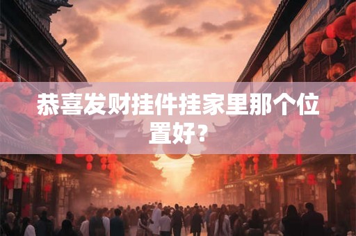恭喜发财挂件挂家里那个位置好？