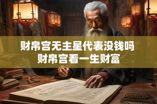 财帛宫无主星代表没钱吗 财帛宫看一生财富 财帛宫无主星代表没钱吗 财帛宫看一生财富