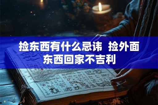 捡东西有什么忌讳 捡外面东西回家不吉利 捡东西有什么忌讳 捡外面东西回家不吉利
