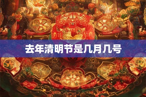 去年清明节是几月几号 去年清明节是几月几号