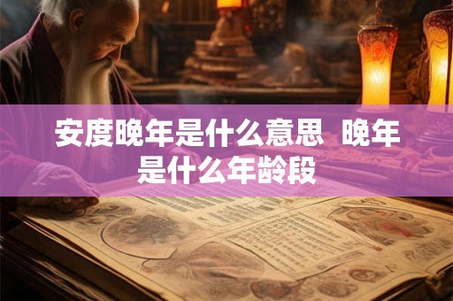 安度晚年是什么意思  晚年是什么年龄段