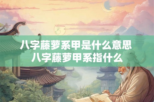 八字藤萝系甲是什么意思 八字藤萝甲系指什么 八字藤萝系甲是什么意思 八字藤萝甲系指什么