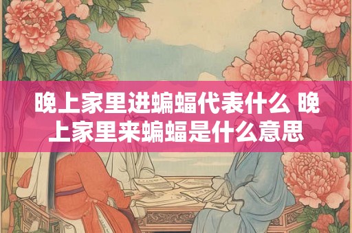 晚上家里进蝙蝠代表什么 晚上家里来蝙蝠是什么意思