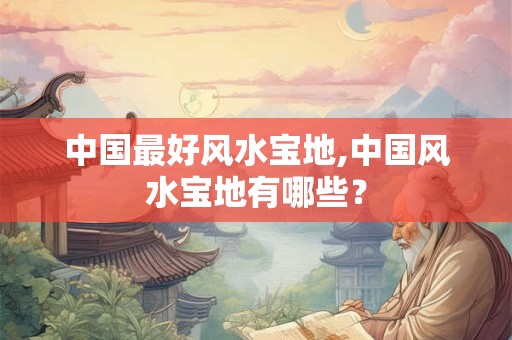 中国最好风水宝地,中国风水宝地有哪些？