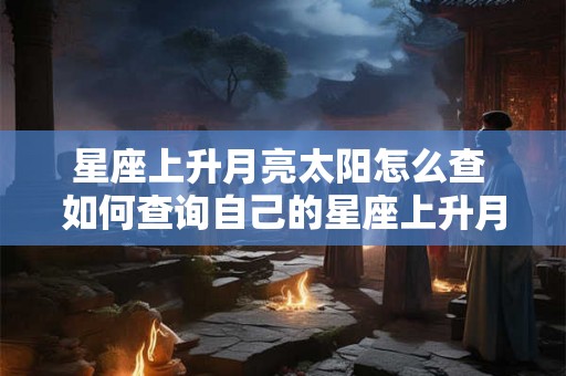 星座上升月亮太阳怎么查 如何查询自己的星座上升月亮和太阳呢