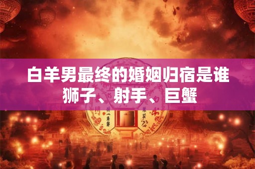 白羊男最终的婚姻归宿是谁 狮子、射手、巨蟹