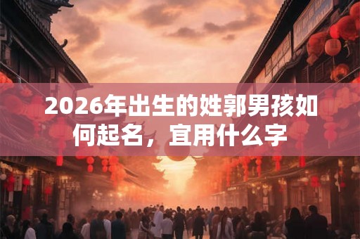 2026年出生的姓郭男孩如何起名,宜用什么字 2026年出生的姓郭男孩如何起名,宜用什么字