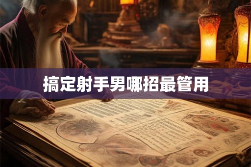 搞定射手男哪招最管用 搞定射手男哪招最管用