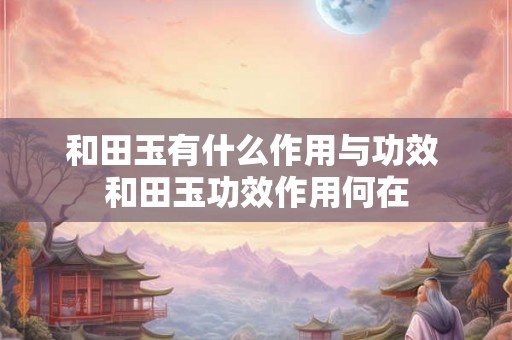 和田玉有什么作用与功效 和田玉功效作用何在 和田玉有什么作用与功效 和田玉功效作用何在