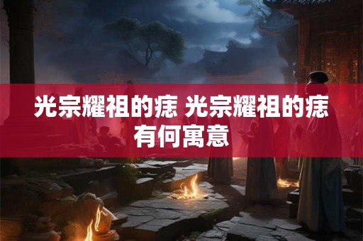 光宗耀祖的痣 光宗耀祖的痣有何寓意