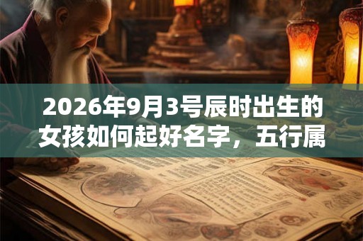 2026年9月3号辰时出生的女孩如何起好名字，五行属什么