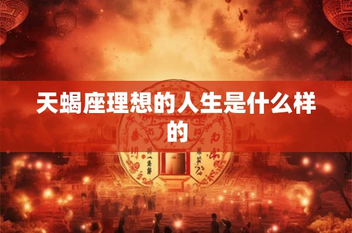 天蝎座理想的人生是什么样的