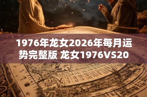 1976年龙女2026年每月运势完整版 龙女1976VS2026每月运势差异大吗