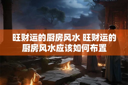 旺财运的厨房风水 旺财运的厨房风水应该如何布置 旺财运的厨房风水 旺财运的厨房风水应该如何布置