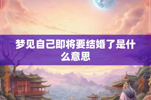 梦见自己即将要结婚了是什么意思 梦见自己即将要结婚了是什么意思