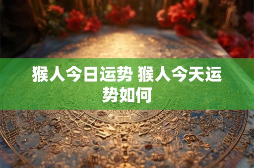 猴人今日运势 猴人今天运势如何 猴人今日运势 猴人今天运势如何