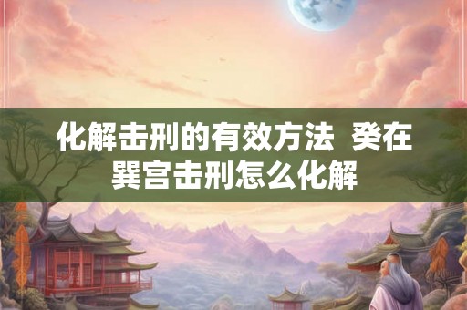 化解击刑的有效方法  癸在巽宫击刑怎么化解