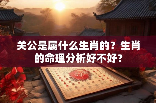 关公是属什么生肖的？生肖的命理分析好不好？