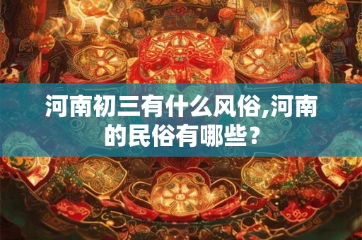 河南初三有什么风俗,河南的民俗有哪些？