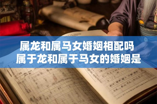 属龙和属马女婚姻相配吗 属于龙和属于马女的婚姻是否相容