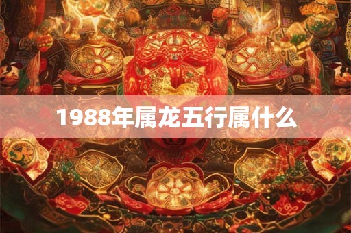 1988年属龙五行属什么 1988年属龙五行属什么