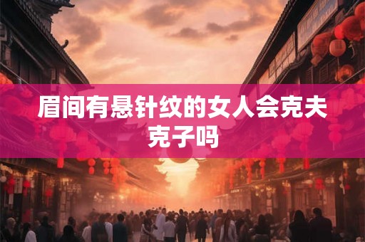 眉间有悬针纹的女人会克夫克子吗
