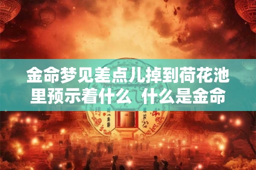 金命梦见差点儿掉到荷花池里预示着什么  什么是金命