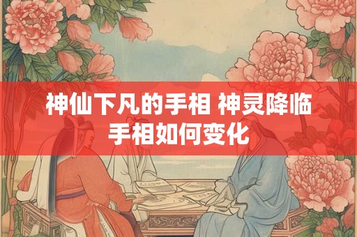 神仙下凡的手相 神灵降临手相如何变化