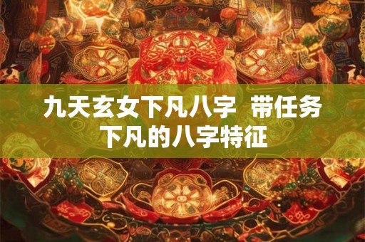 九天玄女下凡八字  带任务下凡的八字特征