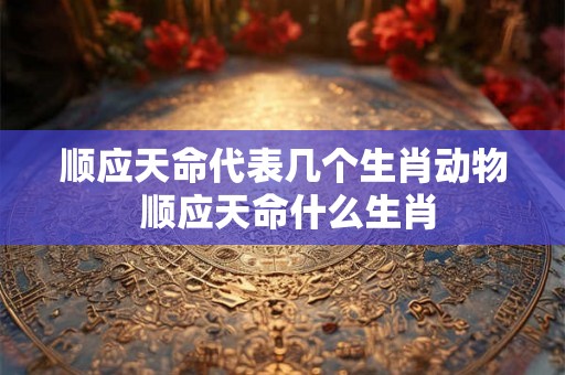 顺应天命代表几个生肖动物 顺应天命什么生肖