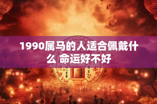 1990属马的人适合佩戴什么 命运好不好 1990属马的人适合佩戴什么 命运好不好
