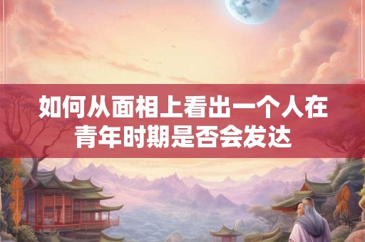 如何从面相上看出一个人在青年时期是否会发达